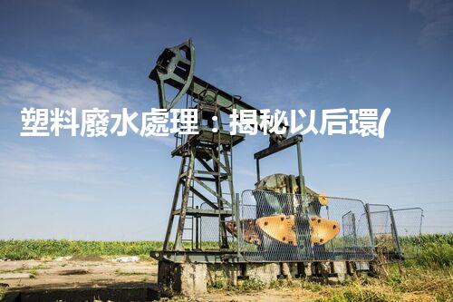 塑料廢水處理：揭秘以后環(huán)保新科技！